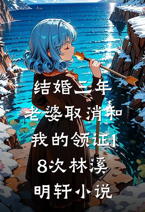 结婚三年，老婆取消和我的领证18次林溪明轩小说