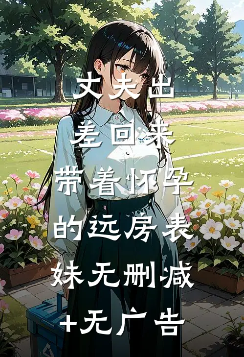 丈夫出差回来，带着怀孕的远房表妹无删减+无广告