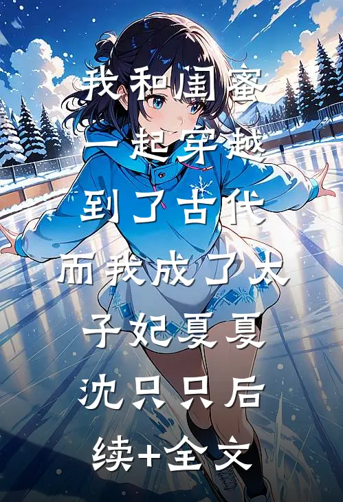 我和闺蜜一起穿越到了古代，而我成了太子妃夏夏沈只只后续+全文