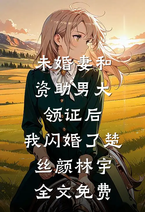 未婚妻和资助男大领证后，我闪婚了楚丝颜林宇全文免费