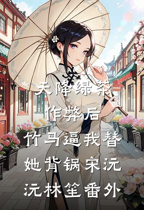 天降绿茶作弊后，竹马逼我替她背锅宋沅沅林笙番外