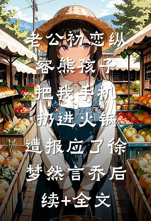老公初恋纵容熊孩子把我手机扔进火锅，遭报应了徐梦然言乔后续+全文