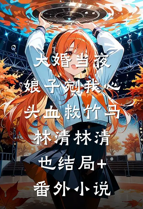 大婚当夜，娘子剜我心头血救竹马林清林清也结局+番外小说