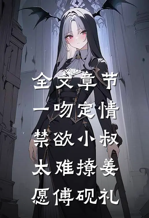 全文章节一吻定情:禁欲小叔太难撩(姜愿傅砚礼)