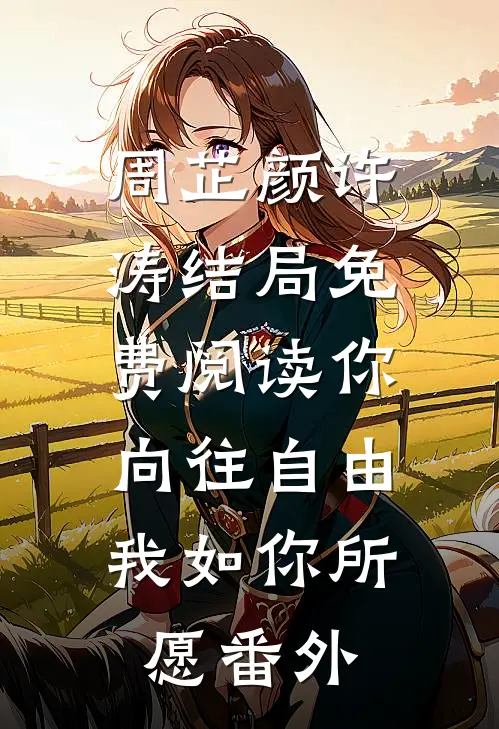 周芷颜许涛结局免费阅读你向往自由，我如你所愿番外