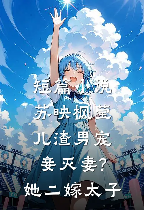 短篇小说苏映枫莹儿渣男宠妾灭妻?她二嫁太子