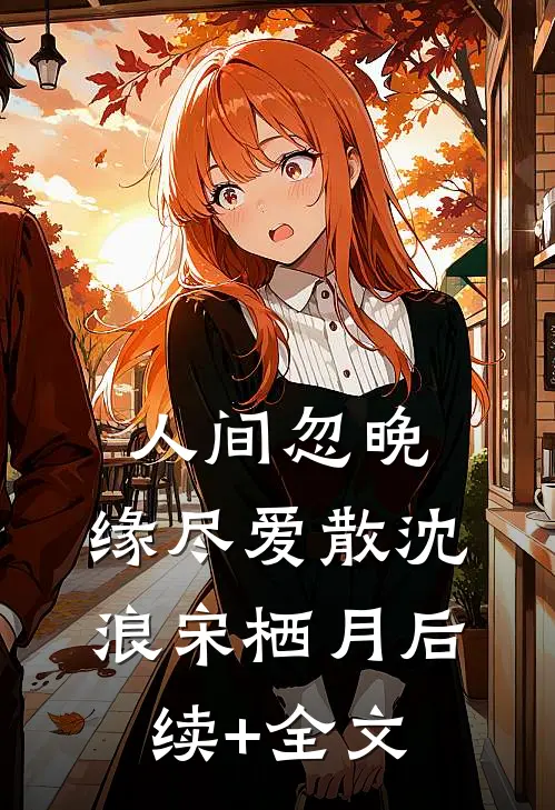 人间忽晚，缘尽爱散沈浪宋栖月后续+全文
