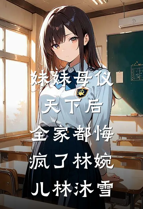 妹妹母仪天下后，全家都悔疯了(林婉儿林沐雪)