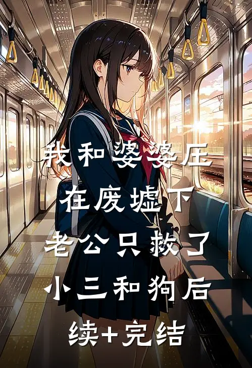 我和婆婆压在废墟下，老公只救了小三和狗后续+完结