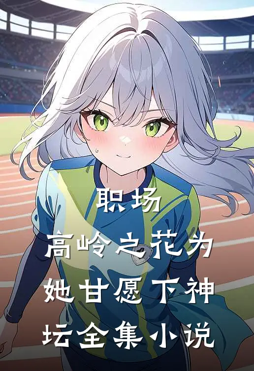 职场：高岭之花为她甘愿下神坛全集小说