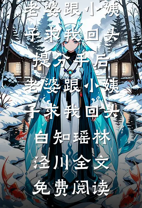 全本小说提分手后，老婆跟小姨子求我回头提分手后，老婆跟小姨子求我回头白知瑶林泾川全文免费阅读