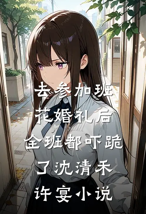 去参加班花婚礼后，全班都吓跪了沈清禾许宴小说
