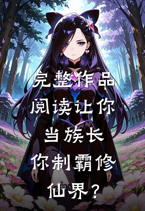 完整作品阅读让你当族长，你制霸修仙界？