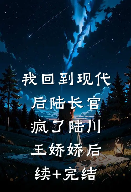 我回到现代后陆长官疯了陆川王娇娇后续+完结