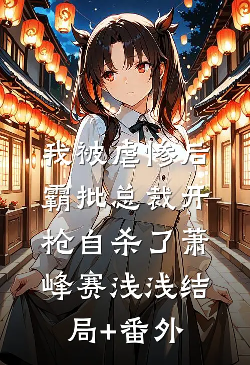 我被虐惨后，霸批总裁开枪自杀了萧峰赛浅浅结局+番外