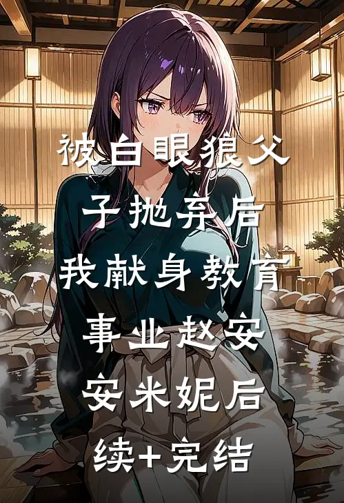 被白眼狼父子抛弃后，我献身教育事业赵安安米妮后续+完结
