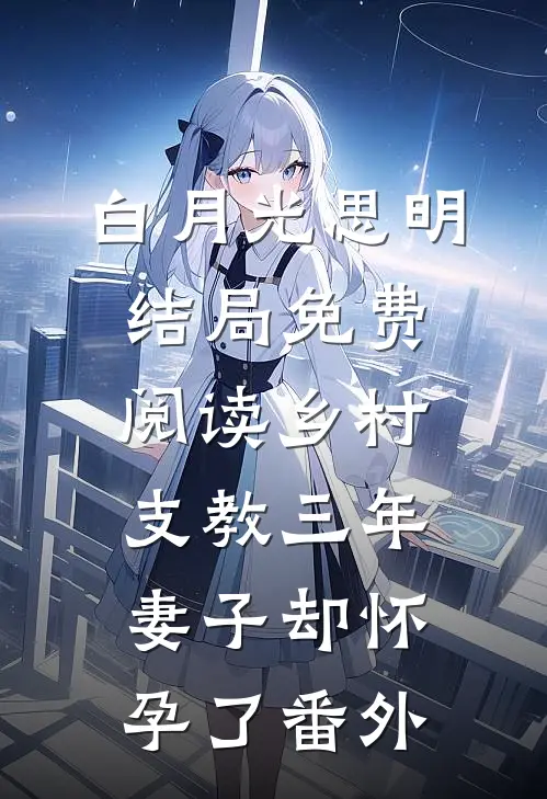 白月光思明结局免费阅读乡村支教三年，妻子却怀孕了番外