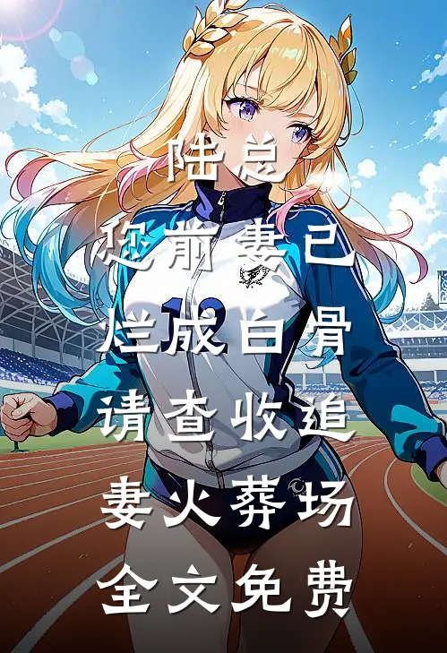 陆总，您前妻已烂成白骨，请查收追妻火葬场全文免费
