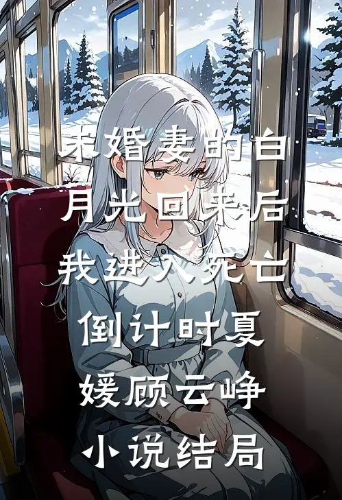 未婚妻的白月光回来后，我进入死亡倒计时夏媛顾云峥小说结局