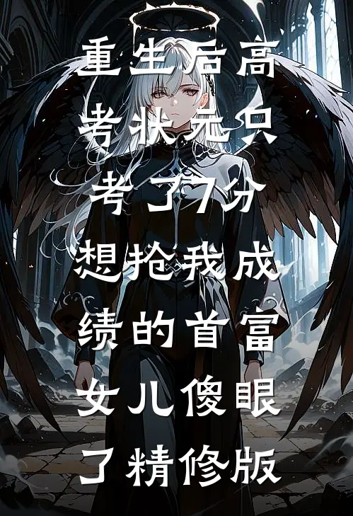 重生后高考状元只考了7分，想抢我成绩的首富女儿傻眼了精修版