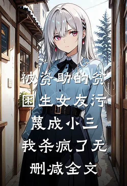 被资助的贫困生女友污蔑成小三，我杀疯了无删减全文