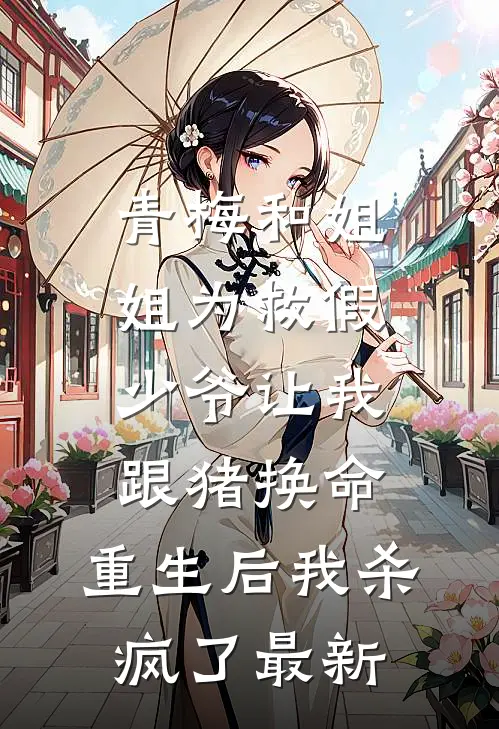 青梅和姐姐为救假少爷让我跟猪换命，重生后我杀疯了最新