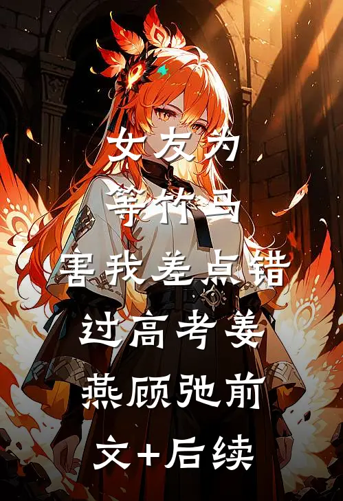 女友为等竹马，害我差点错过高考姜燕顾弛前文+后续