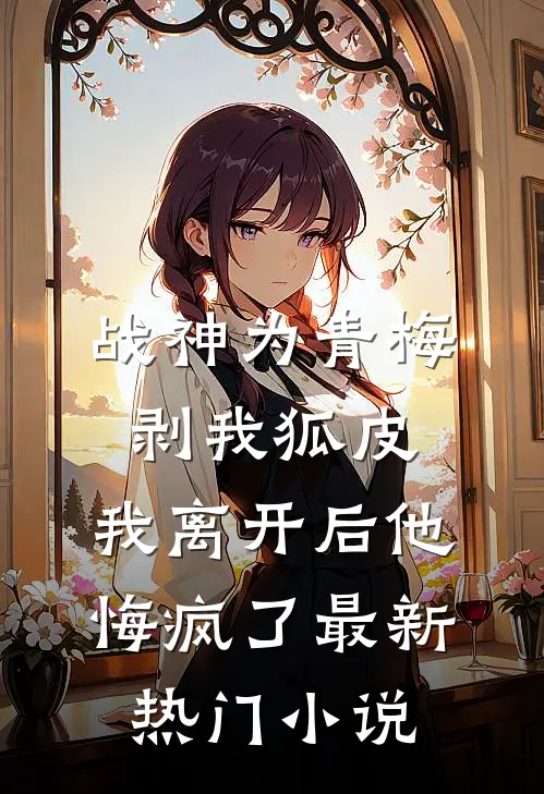 战神为青梅剥我狐皮，我离开后他悔疯了最新热门小说
