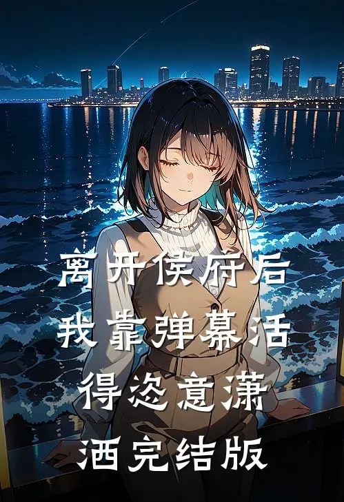 离开侯府后，我靠弹幕活得恣意潇洒完结版