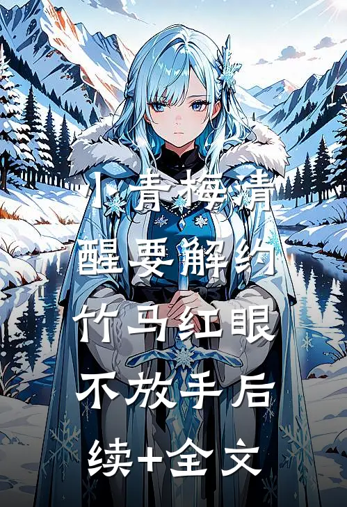 小青梅清醒要解约，竹马红眼不放手后续+全文