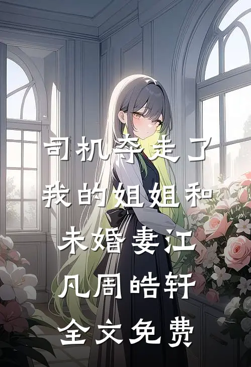 司机夺走了我的姐姐和未婚妻江凡周皓轩全文免费
