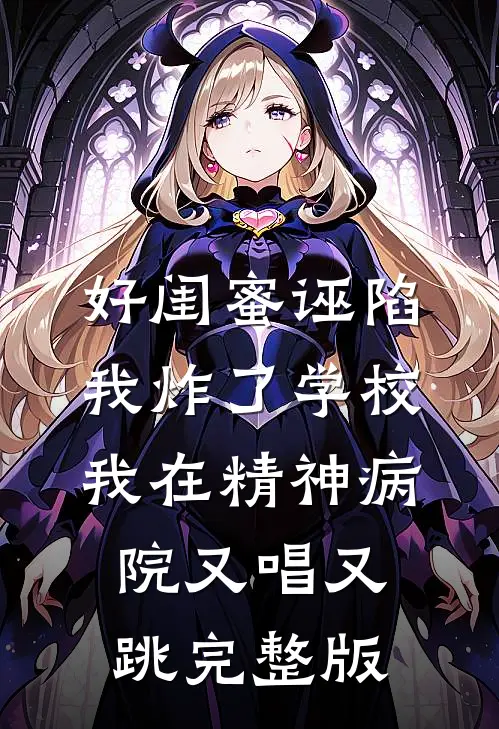 好闺蜜诬陷我炸了学校，我在精神病院又唱又跳完整版