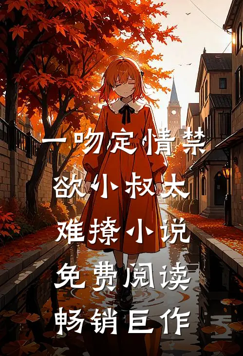 一吻定情禁欲小叔太难撩小说免费阅读畅销巨作