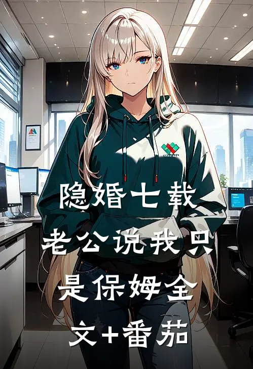 隐婚七载，老公说我只是保姆全文+番茄