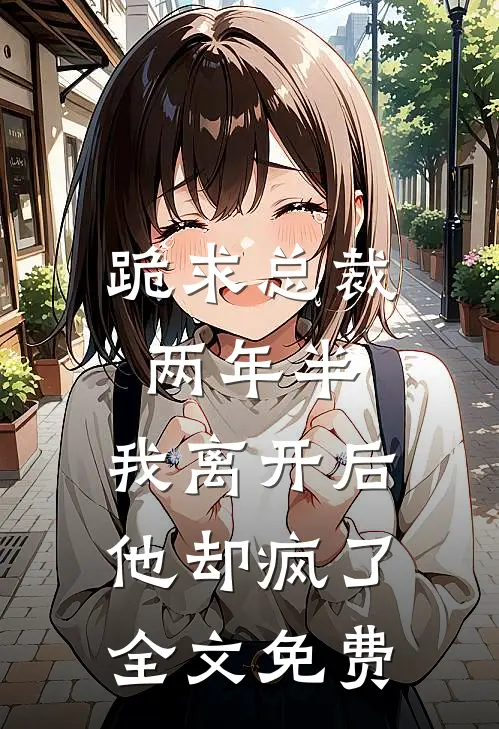 跪求总裁两年半，我离开后他却疯了全文免费