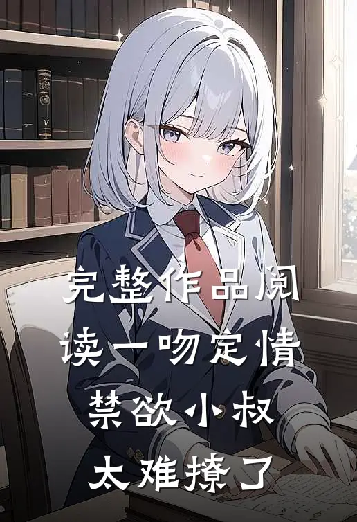 完整作品阅读一吻定情禁欲小叔太难撩了