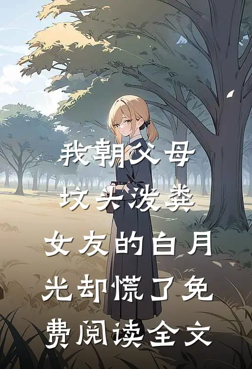 我朝父母坟头泼粪，女友的白月光却慌了免费阅读全文