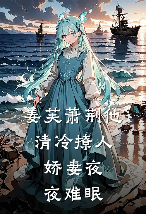 (姜芙萧荆)他清冷撩人，娇妻夜夜难眠