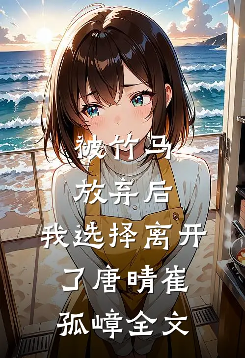 被竹马放弃后，我选择离开了唐晴崔孤嶂全文
