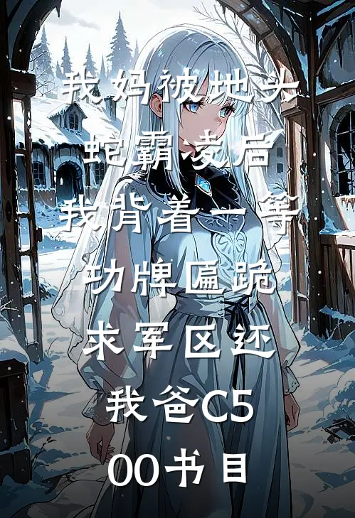 我妈被地头蛇霸凌后，我背着一等功牌匾跪求军区还我爸C500书目