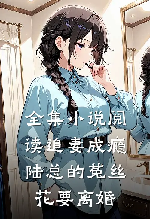 全集小说阅读追妻成瘾：陆总的菟丝花要离婚