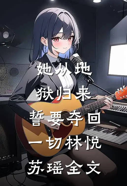 她从地狱归来，誓要夺回一切林悦苏瑶全文