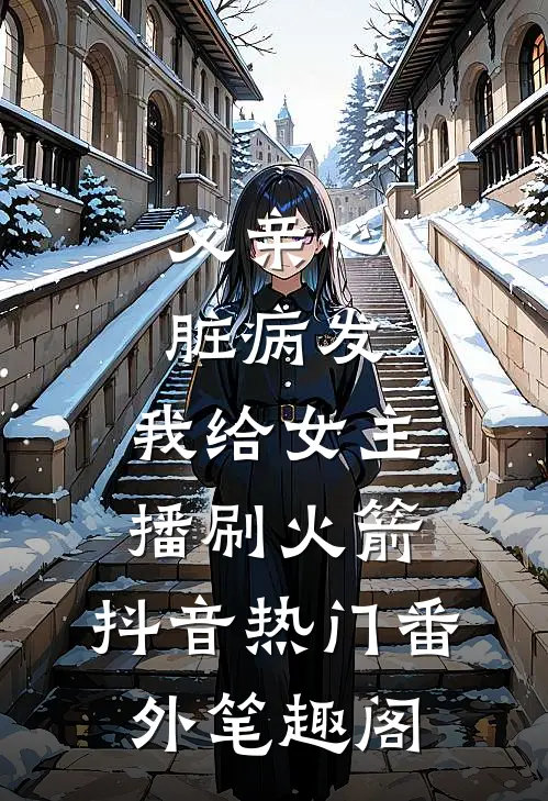 父亲心脏病发，我给女主播刷火箭：抖音热门番外笔趣阁