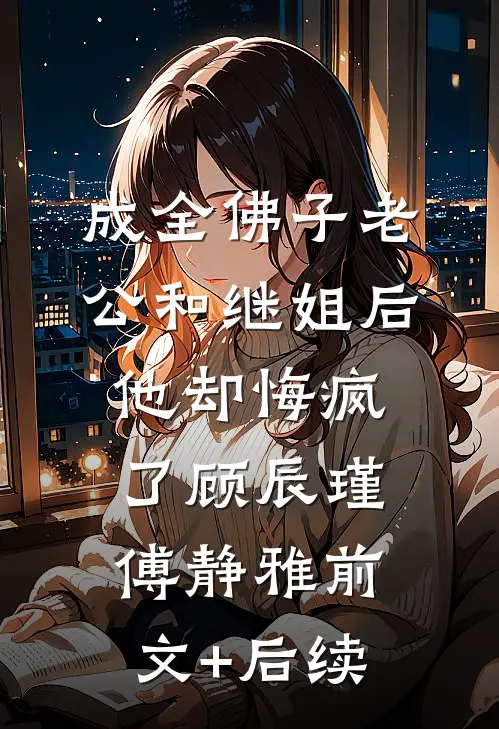 成全佛子老公和继姐后，他却悔疯了顾辰瑾傅静雅前文+后续