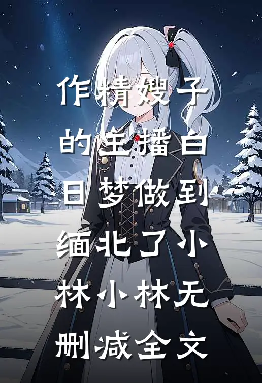 作精嫂子的主播白日梦做到缅北了小林小林无删减全文