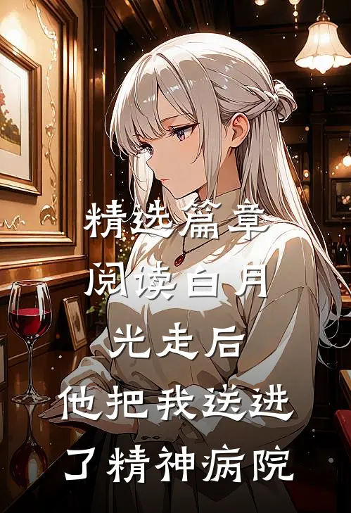 精选篇章阅读白月光走后，他把我送进了精神病院