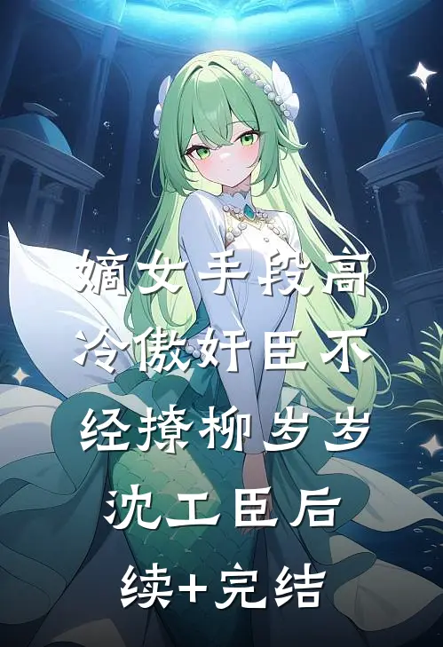 嫡女手段高，冷傲奸臣不经撩柳岁岁沈工臣后续+完结