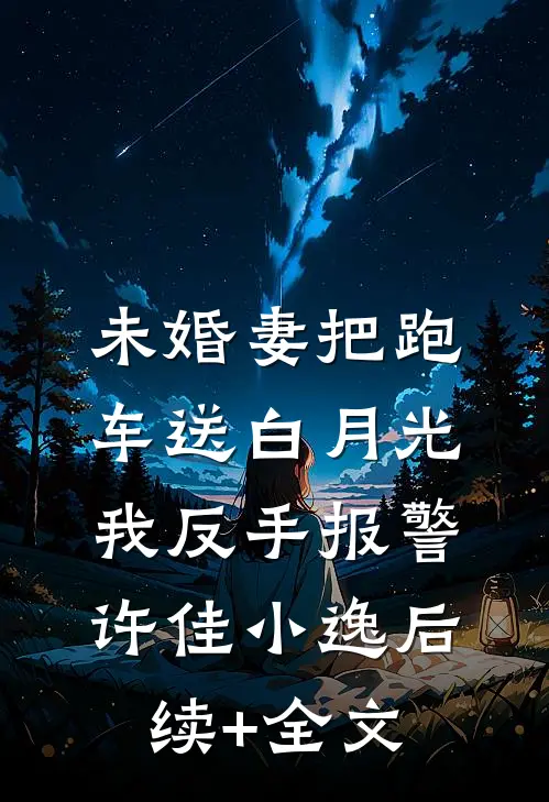 未婚妻把跑车送白月光，我反手报警许佳小逸后续+全文