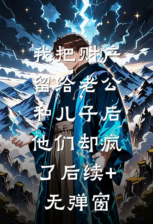 我把财产留给老公和儿子后，他们却疯了后续+无弹窗