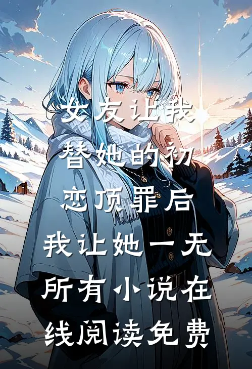 女友让我替她的初恋顶罪后，我让她一无所有小说在线阅读免费